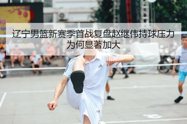 辽宁男篮新赛季首战复盘赵继伟持球压力为何显著加大